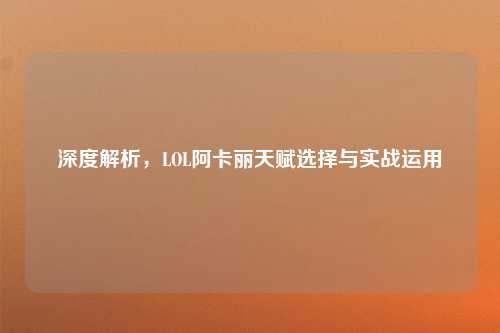 深度解析，LOL阿卡丽天赋选择与实战运用