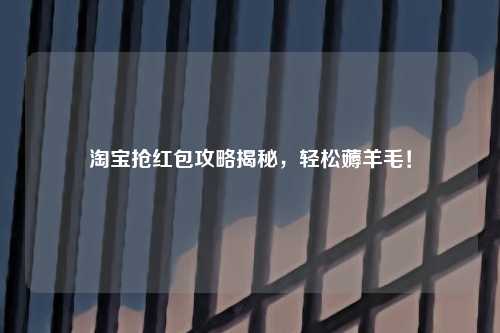 淘宝抢红包攻略揭秘，轻松薅羊毛！