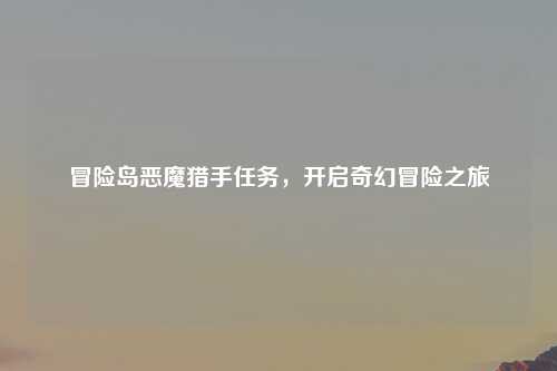 冒险岛恶魔猎手任务，开启奇幻冒险之旅