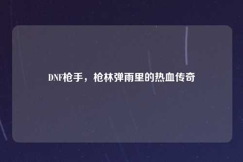 DNF枪手，枪林弹雨里的热血传奇
