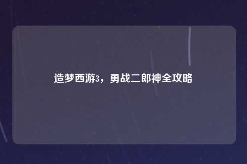造梦西游3，勇战二郎神全攻略