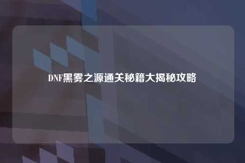 DNF黑雾之源通关秘籍大揭秘攻略