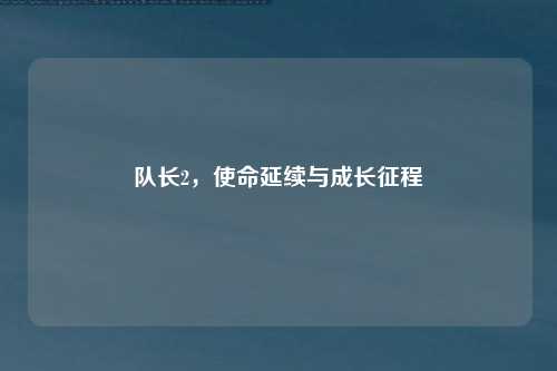 队长2，使命延续与成长征程