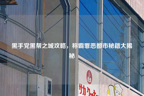 黑手党黑帮之城攻略，称霸罪恶都市秘籍大揭秘