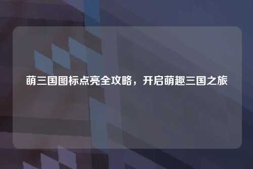 萌三国图标点亮全攻略，开启萌趣三国之旅