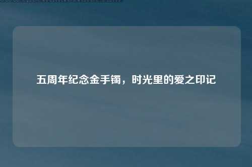 五周年纪念金手镯，时光里的爱之印记