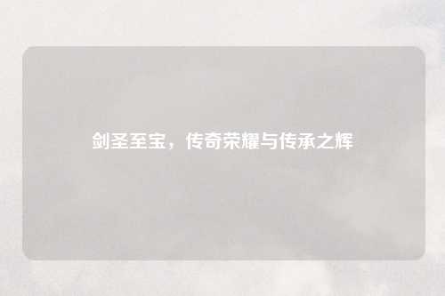 剑圣至宝，传奇荣耀与传承之辉