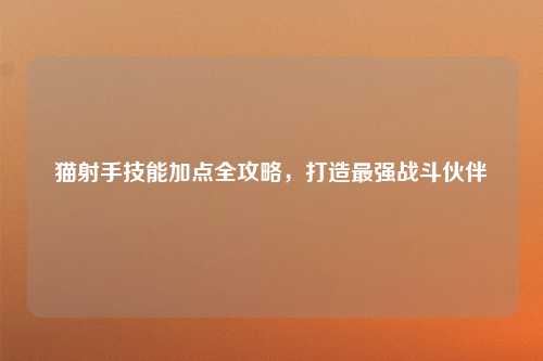 猫射手技能加点全攻略，打造最强战斗伙伴