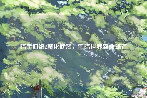 暗黑血统2魔化武器，黑暗世界致命锋芒