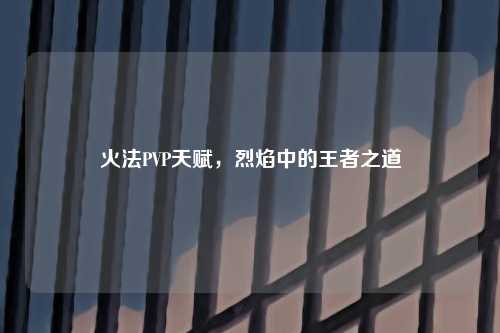 火法PVP天赋，烈焰中的王者之道