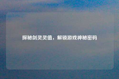 探秘剑灵灵值，解锁游戏神秘密码
