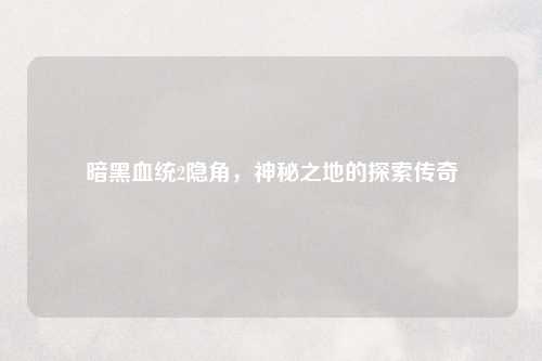 暗黑血统2隐角，神秘之地的探索传奇