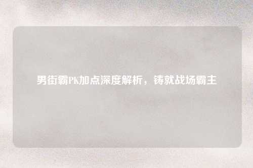 男街霸PK加点深度解析，铸就战场霸主