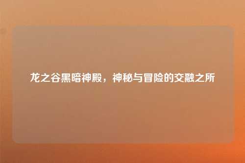 龙之谷黑暗神殿，神秘与冒险的交融之所