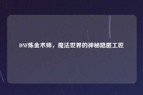 DNF炼金术师，魔法世界的神秘隐匿工匠