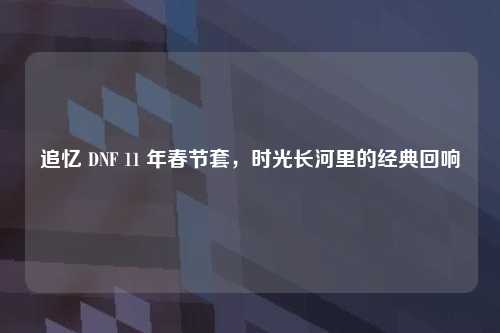 追忆 DNF 11 年春节套，时光长河里的经典回响
