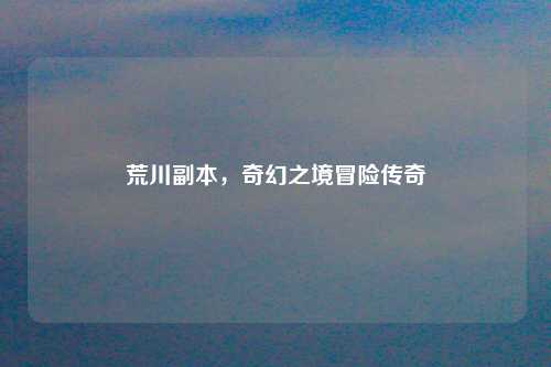 荒川副本，奇幻之境冒险传奇