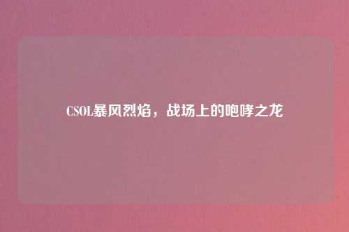 CSOL暴风烈焰，战场上的咆哮之龙