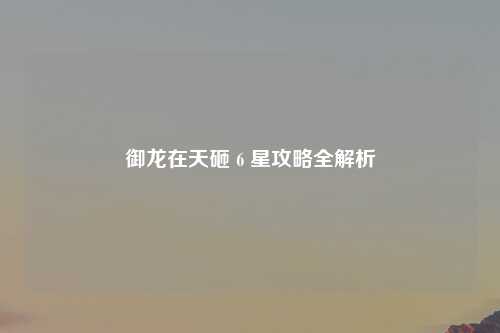 御龙在天砸 6 星攻略全解析