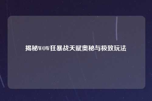 揭秘WOW狂暴战天赋奥秘与极致玩法
