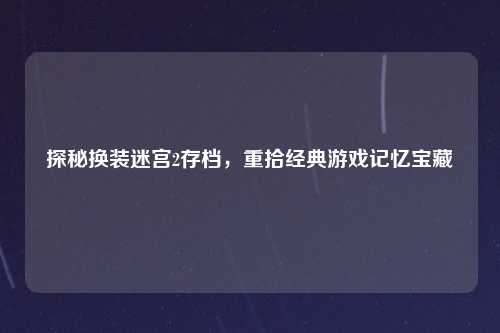 探秘换装迷宫2存档，重拾经典游戏记忆宝藏