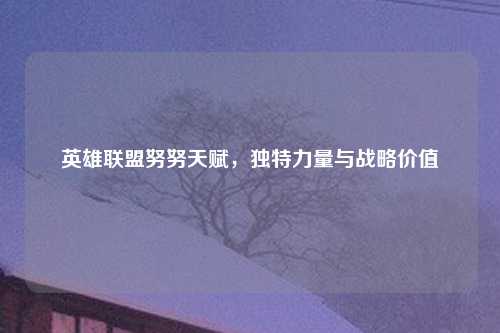 英雄联盟努努天赋，独特力量与战略价值