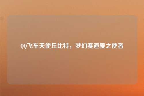 QQ飞车天使丘比特，梦幻赛道爱之使者
