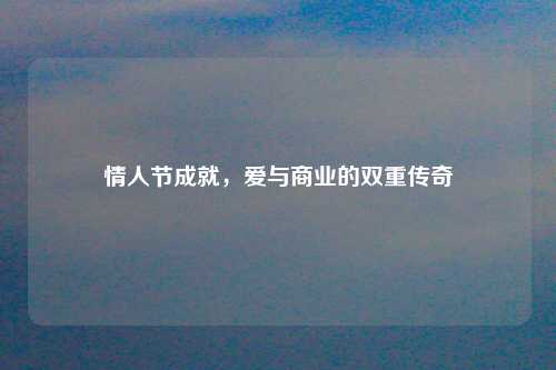 情人节成就，爱与商业的双重传奇
