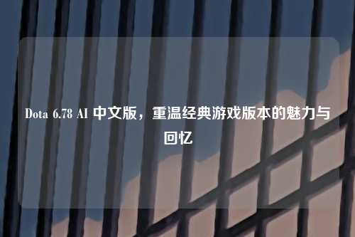 Dota 6.78 AI 中文版，重温经典游戏版本的魅力与回忆