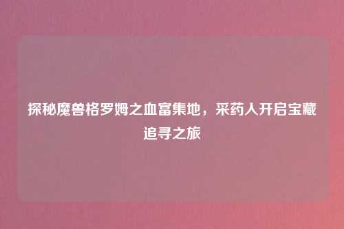 探秘魔兽格罗姆之血富集地，采药人开启宝藏追寻之旅