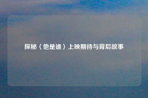 探秘〈他是谁〉上映期待与背后故事