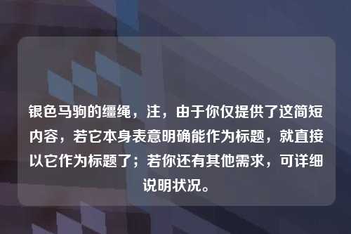银色马驹的缰绳，注，由于你仅提供了这简短内容，若它本身表意明确能作为标题，就直接以它作为标题了；若你还有其他需求，可详细说明状况。