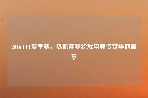 2016 LPL夏季赛，热血逐梦绘就电竞传奇华丽篇章