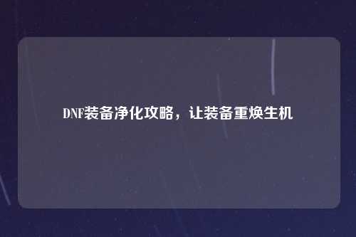 DNF装备净化攻略，让装备重焕生机