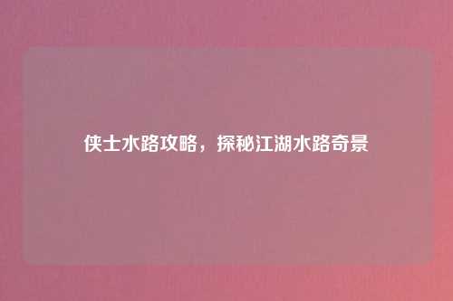 侠士水路攻略，探秘江湖水路奇景