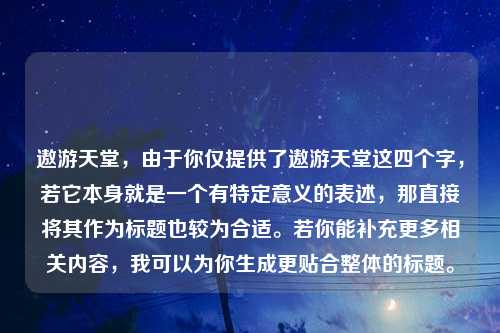 遨游天堂，由于你仅提供了遨游天堂这四个字，若它本身就是一个有特定意义的表述，那直接将其作为标题也较为合适。若你能补充更多相关内容，我可以为你生成更贴合整体的标题。