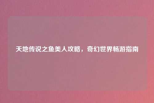 天地传说之鱼美人攻略，奇幻世界畅游指南