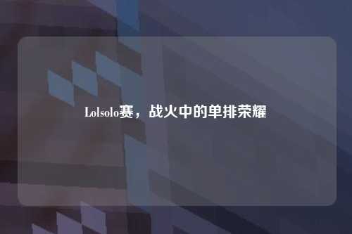 Lolsolo赛，战火中的单排荣耀