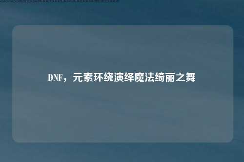 DNF，元素环绕演绎魔法绮丽之舞