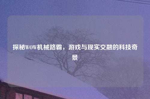 探秘WOW机械路霸，游戏与现实交融的科技奇景