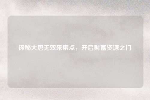探秘大唐无双采集点，开启财富资源之门