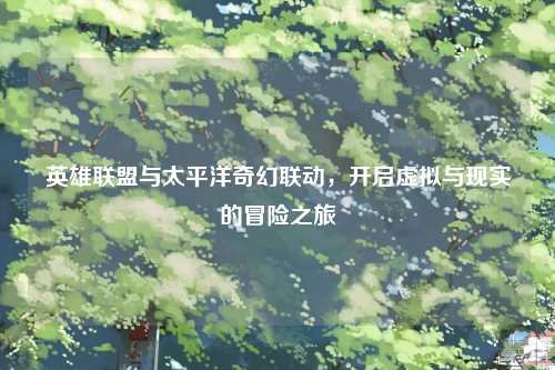 英雄联盟与太平洋奇幻联动，开启虚拟与现实的冒险之旅