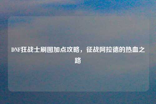 DNF狂战士刷图加点攻略，征战阿拉德的热血之路