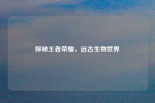 探秘王者荣耀，远古生物世界
