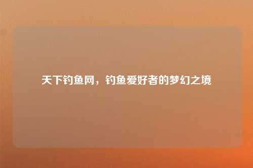 天下钓鱼网，钓鱼爱好者的梦幻之境