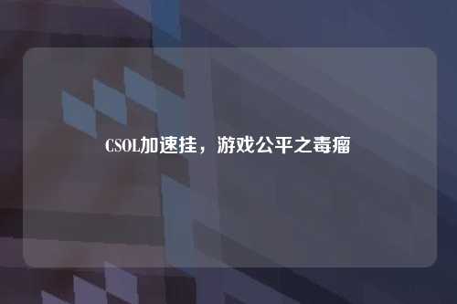 CSOL加速挂，游戏公平之毒瘤
