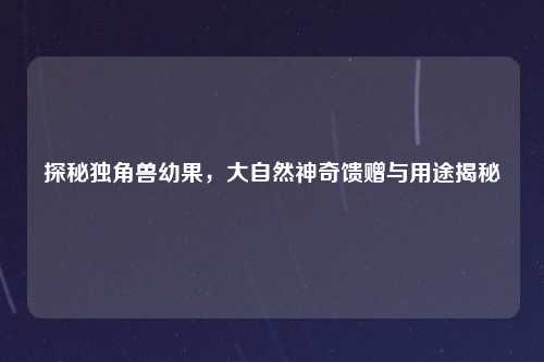 探秘独角兽幼果，大自然神奇馈赠与用途揭秘