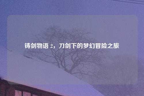 铸剑物语 2，刀剑下的梦幻冒险之旅