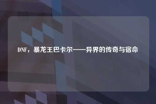 DNF，暴龙王巴卡尔——异界的传奇与宿命