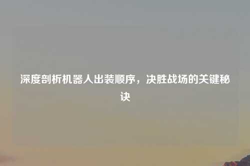 深度剖析机器人出装顺序，决胜战场的关键秘诀